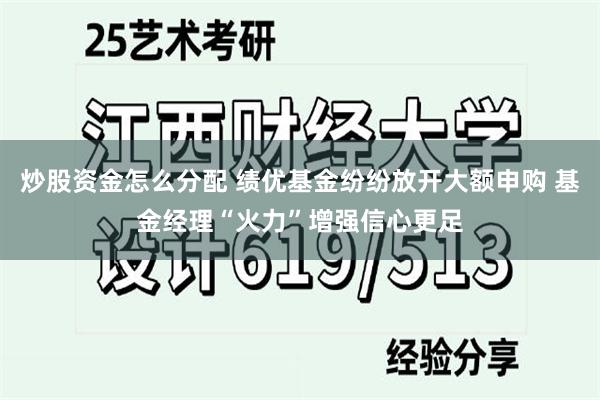 炒股资金怎么分配 绩优基金纷纷放开大额申购 基金经理“火力”增强信心更足