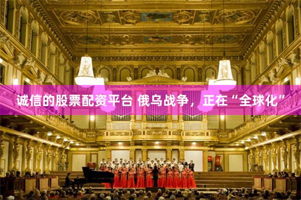 诚信的股票配资平台 俄乌战争，正在“全球化”
