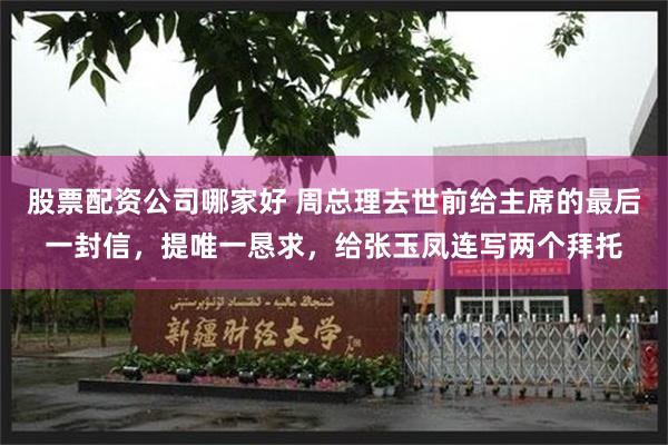 股票配资公司哪家好 周总理去世前给主席的最后一封信，提唯一恳求，给张玉凤连写两个拜托