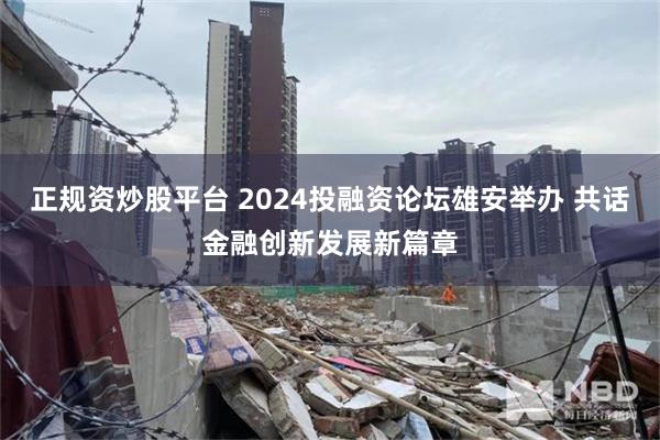 正规资炒股平台 2024投融资论坛雄安举办 共话金融创新发展新篇章