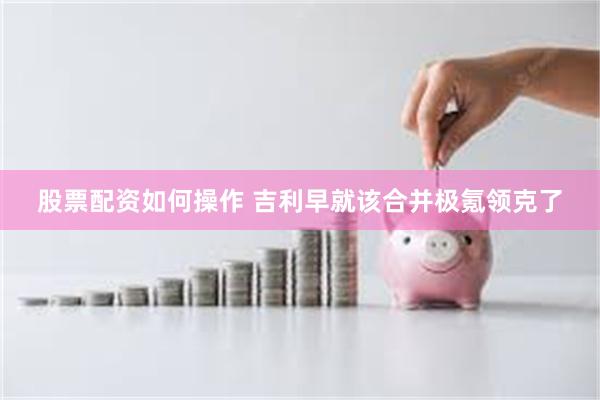 股票配资如何操作 吉利早就该合并极氪领克了