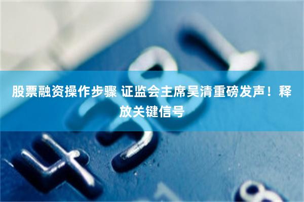 股票融资操作步骤 证监会主席吴清重磅发声！释放关键信号