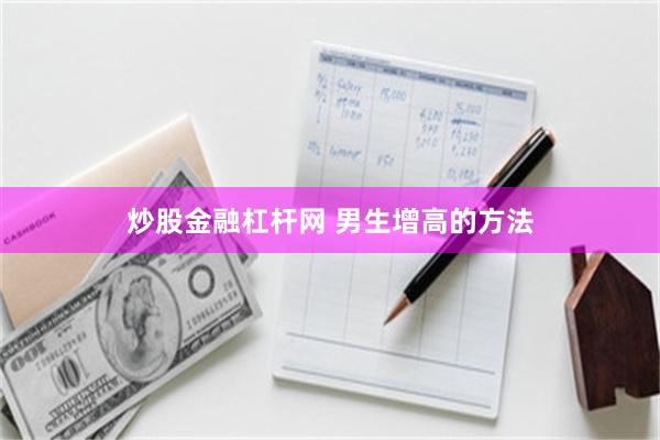 炒股金融杠杆网 男生增高的方法