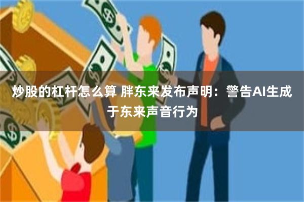 炒股的杠杆怎么算 胖东来发布声明：警告AI生成于东来声音行为