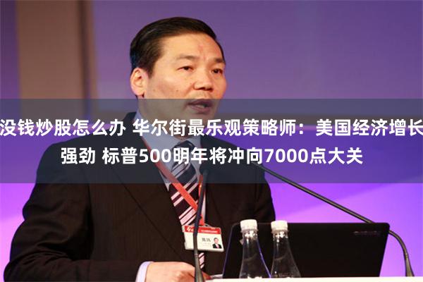 没钱炒股怎么办 华尔街最乐观策略师：美国经济增长强劲 标普500明年将冲向7000点大关
