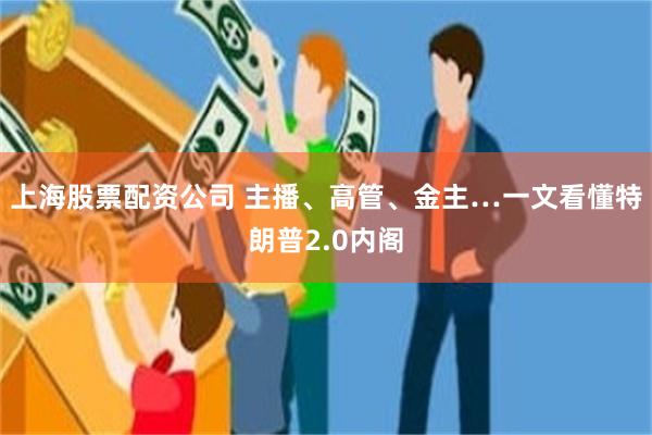 上海股票配资公司 主播、高管、金主…一文看懂特朗普2.0内阁