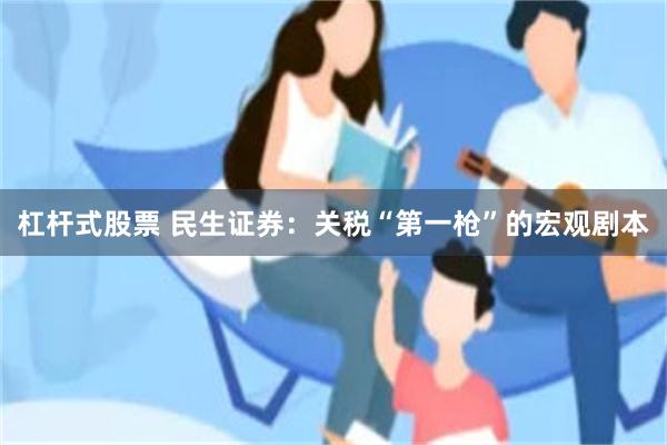 杠杆式股票 民生证券：关税“第一枪”的宏观剧本