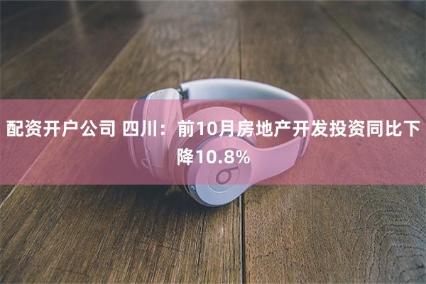 配资开户公司 四川：前10月房地产开发投资同比下降10.8%