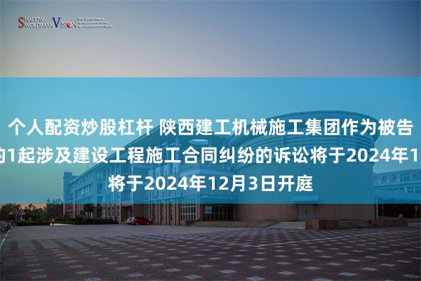 个人配资炒股杠杆 陕西建工机械施工集团作为被告/被上诉人的1起涉及建设工程施工合同纠纷的诉讼将于2024年12月3日开庭