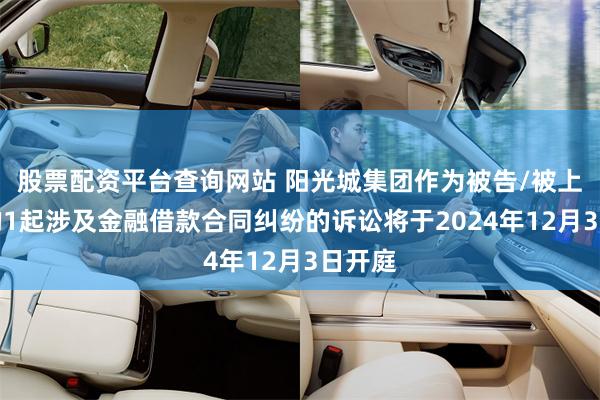 股票配资平台查询网站 阳光城集团作为被告/被上诉人的1起涉及金融借款合同纠纷的诉讼将于2024年12月3日开庭