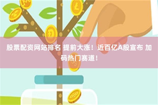 股票配资网站排名 提前大涨！近百亿A股宣布 加码热门赛道！