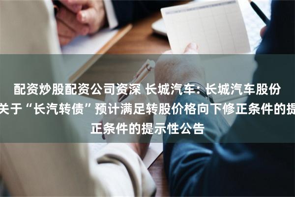 配资炒股配资公司资深 长城汽车: 长城汽车股份有限公司关于“长汽转债”预计满足转股价格向下修正条件的提示性公告