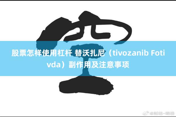 股票怎样使用杠杆 替沃扎尼（tivozanib Fotivda）副作用及注意事项