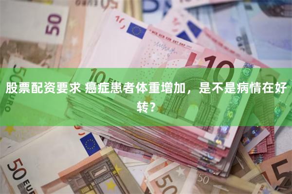 股票配资要求 癌症患者体重增加，是不是病情在好转？