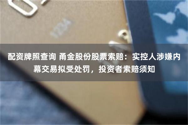 配资牌照查询 甬金股份股票索赔：实控人涉嫌内幕交易拟受处罚，投资者索赔须知
