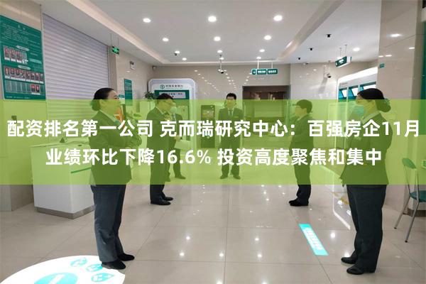 配资排名第一公司 克而瑞研究中心：百强房企11月业绩环比下降16.6% 投资高度聚焦和集中