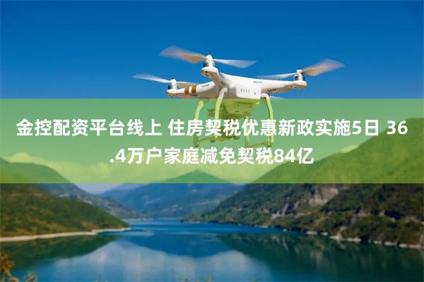 金控配资平台线上 住房契税优惠新政实施5日 36.4万户家庭减免契税84亿