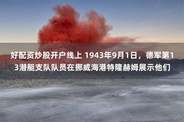 好配资炒股开户线上 1943年9月1日，德军第13潜艇支队队员在挪威海港特隆赫姆展示他们