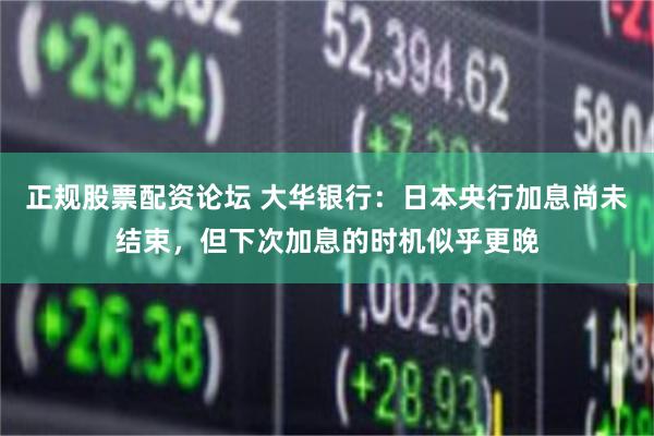 正规股票配资论坛 大华银行：日本央行加息尚未结束，但下次加息的时机似乎更晚