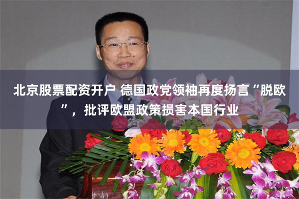 北京股票配资开户 德国政党领袖再度扬言“脱欧”，批评欧盟政策损害本国行业