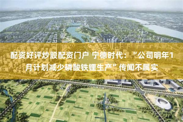 配资好评炒股配资门户 宁德时代：“公司明年1月计划减少磷酸铁锂生产”传闻不属实