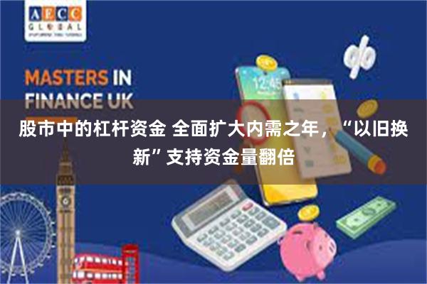 股市中的杠杆资金 全面扩大内需之年，“以旧换新”支持资金量翻倍
