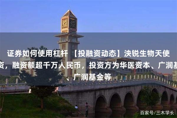 证券如何使用杠杆 【投融资动态】泱锐生物天使轮融资，融资额超千万人民币，投资方为华医资本、广润基金等