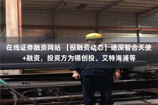 在线证劵融资网站 【投融资动态】途深智合天使+融资，投资方为锡创投、艾特海浦等