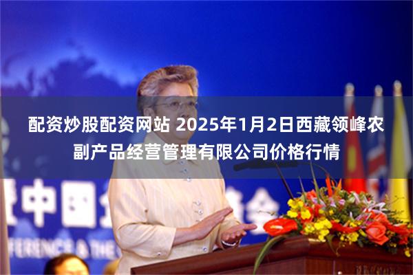 配资炒股配资网站 2025年1月2日西藏领峰农副产品经营管理有限公司价格行情