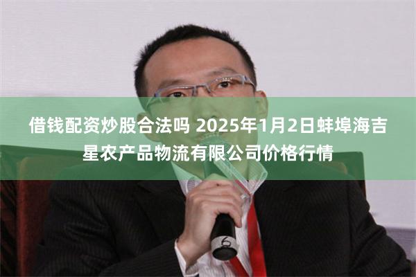 借钱配资炒股合法吗 2025年1月2日蚌埠海吉星农产品物流有限公司价格行情