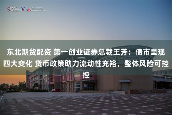 东北期货配资 第一创业证券总裁王芳：债市呈现四大变化 货币政策助力流动性充裕，整体风险可控