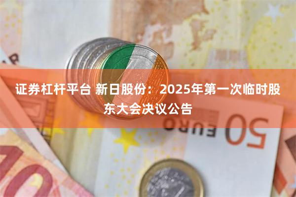 证券杠杆平台 新日股份：2025年第一次临时股东大会决议公告