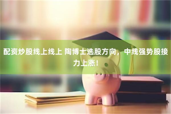 配资炒股线上线上 陶博士选股方向，中线强势股接力上涨！