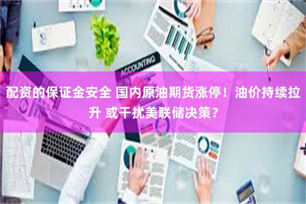 配资的保证金安全 国内原油期货涨停！油价持续拉升 或干扰美联储决策？