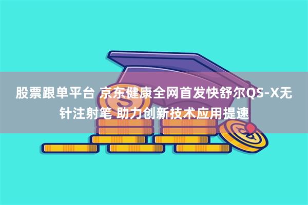 股票跟单平台 京东健康全网首发快舒尔QS-X无针注射笔 助力创新技术应用提速