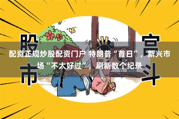 配资正规炒股配资门户 特朗普“首日”，新兴市场“不太好过”，刷新数个纪录