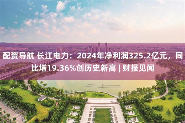 配资导航 长江电力：2024年净利润325.2亿元，同比增19.36%创历史新高 | 财报见闻