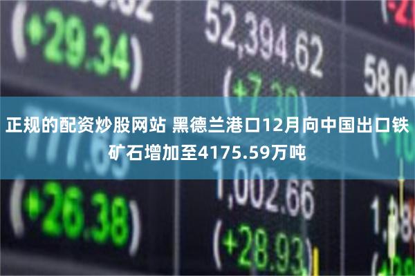 正规的配资炒股网站 黑德兰港口12月向中国出口铁矿石增加至4175.59万吨