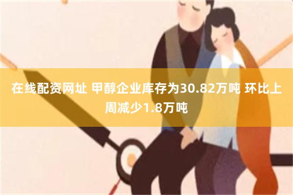 在线配资网址 甲醇企业库存为30.82万吨 环比上周减少1.8万吨