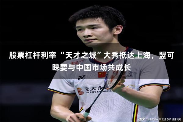 股票杠杆利率 “天才之城”大秀抵达上海，盟可睐要与中国市场共成长