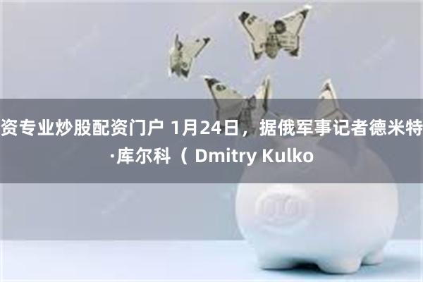 配资专业炒股配资门户 1月24日，据俄军事记者德米特里·库尔科（ Dmitry Kulko