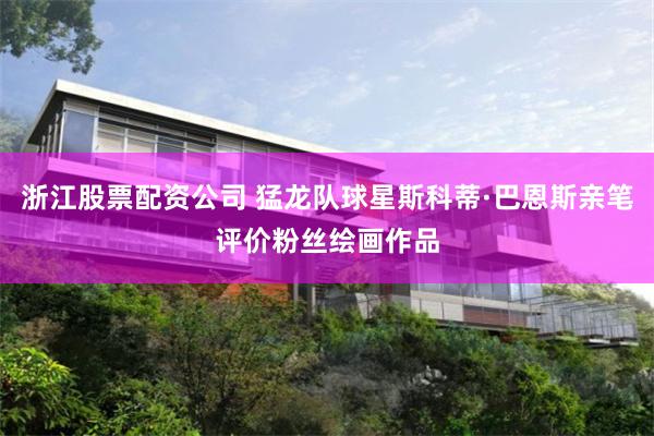 浙江股票配资公司 猛龙队球星斯科蒂·巴恩斯亲笔评价粉丝绘画作品