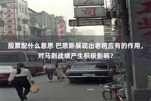 股票配什么意思 巴恩斯展现出老将应有的作用，对马刺战绩产生积极影响？