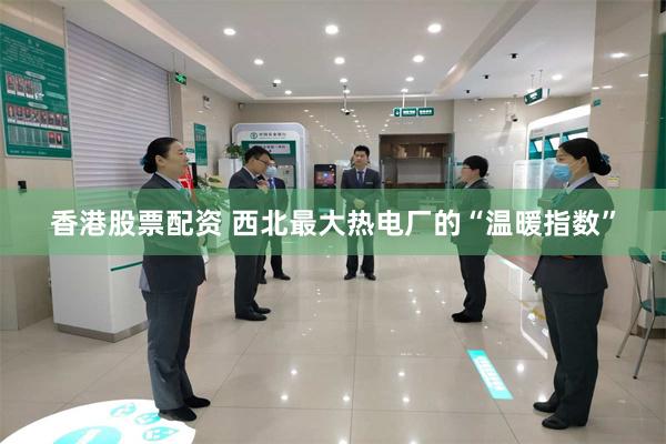 香港股票配资 西北最大热电厂的“温暖指数”