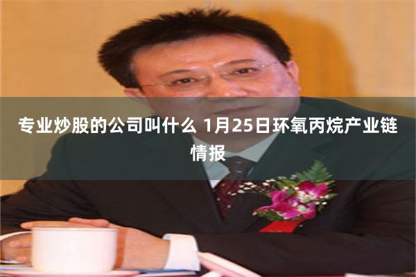 专业炒股的公司叫什么 1月25日环氧丙烷产业链情报