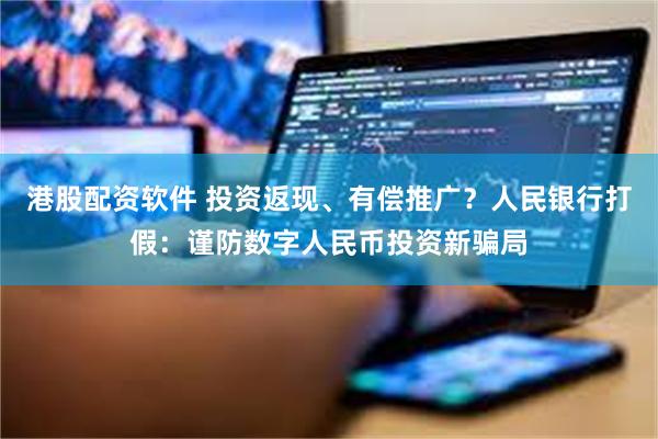 港股配资软件 投资返现、有偿推广？人民银行打假：谨防数字人民币投资新骗局