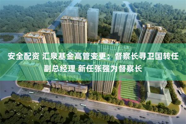 安全配资 汇泉基金高管变更：督察长寻卫国转任副总经理 新任张强为督察长