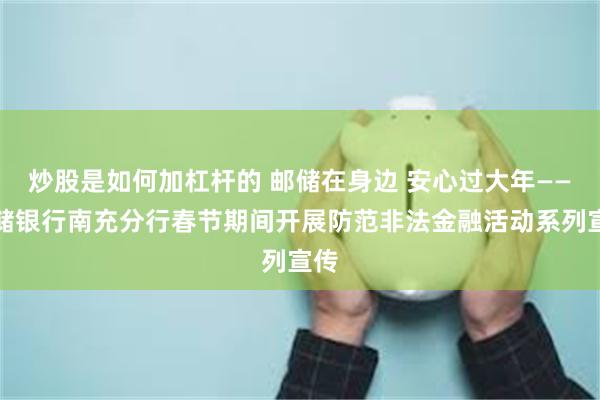 炒股是如何加杠杆的 邮储在身边 安心过大年——邮储银行南充分行春节期间开展防范非法金融活动系列宣传