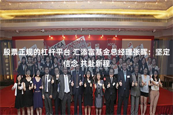 股票正规的杠杆平台 汇添富基金总经理张晖：坚定信念 共赴新程
