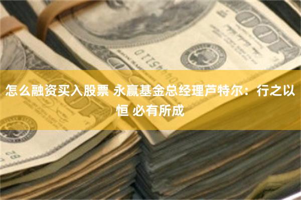 怎么融资买入股票 永赢基金总经理芦特尔：行之以恒 必有所成